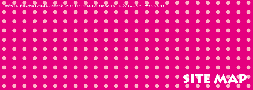 池袋東口、私服の女の子とおいしい料理が楽しめるガールズバー CUTIES DINING BAR Cherish（キューティーズダイニングバー チェリッシュ）サイトマップ（SITE MAP）